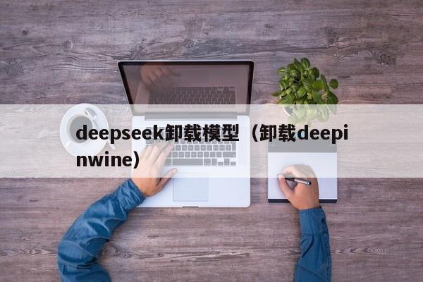 deepseek卸载模型（卸载deepinwine）