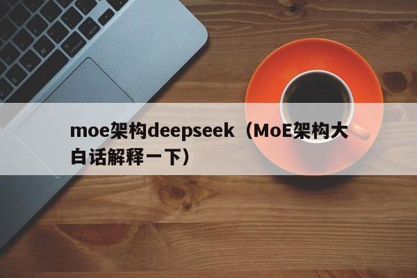 moe架构deepseek（MoE架构大白话解释一下）