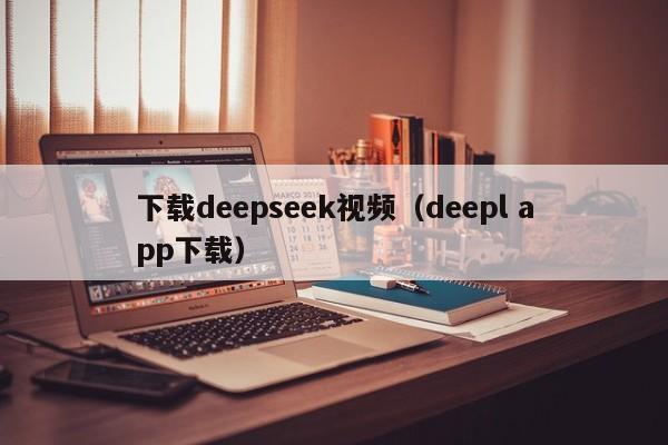 下载deepseek视频（deepl app下载）