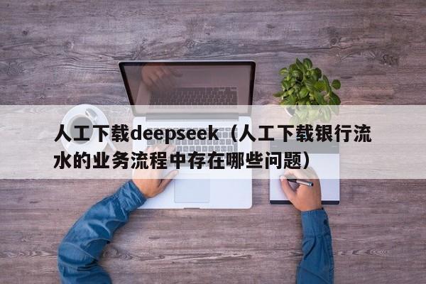 人工下载deepseek（人工下载银行流水的业务流程中存在哪些问题）