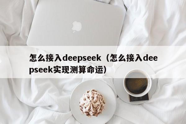 怎么接入deepseek（怎么接入deepseek实现测算命运）