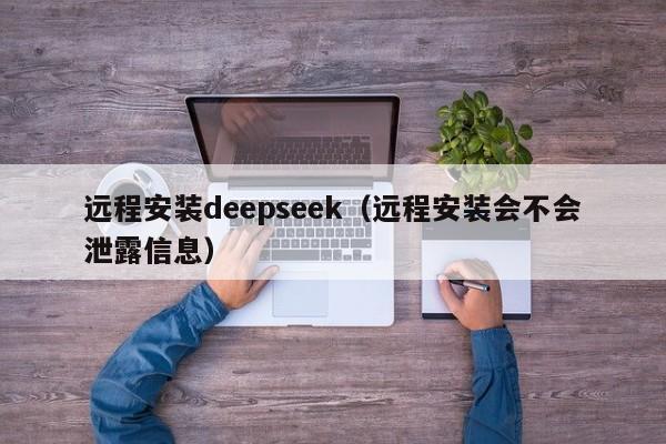 远程安装deepseek（远程安装会不会泄露信息）