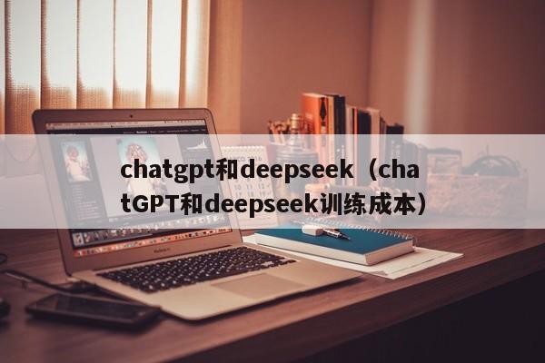 chatgpt和deepseek（chatGPT和deepseek训练成本）