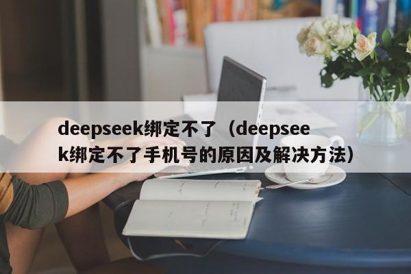 deepseek绑定不了（deepseek绑定不了手机号的原因及解决方法）