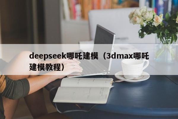 deepseek哪吒建模（3dmax哪吒建模教程）