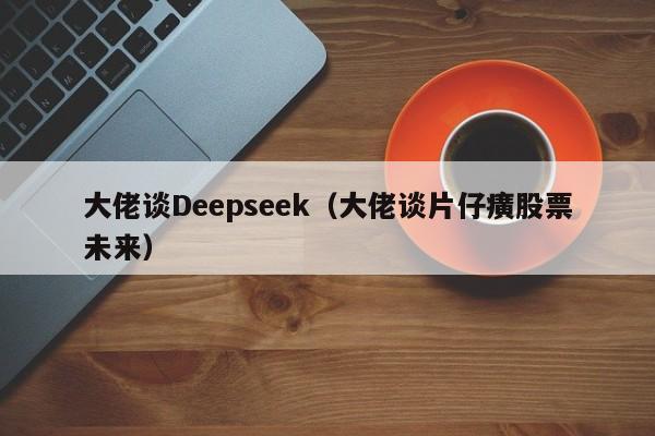 大佬谈Deepseek（大佬谈片仔癀股票未来）