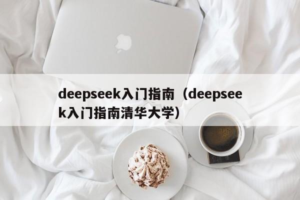 deepseek入门指南（deepseek入门指南清华大学）