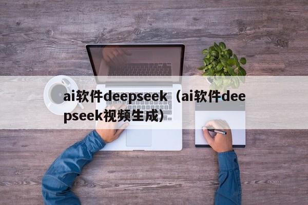 ai软件deepseek（ai软件deepseek视频生成）
