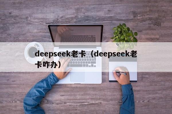 deepseek老卡（deepseek老卡咋办）