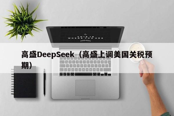 高盛DeepSeek（高盛上调美国关税预期）