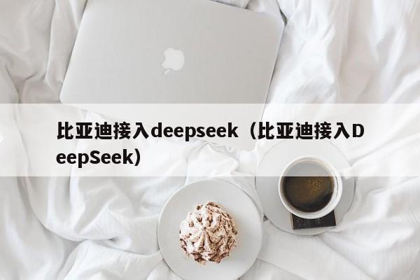 比亚迪接入deepseek（比亚迪接入DeepSeek）