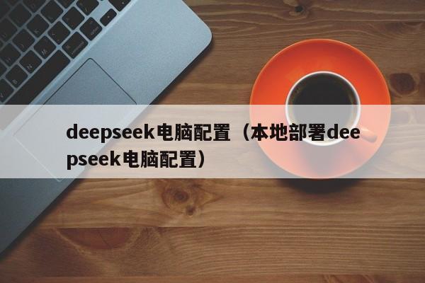deepseek电脑配置（本地部署deepseek电脑配置）