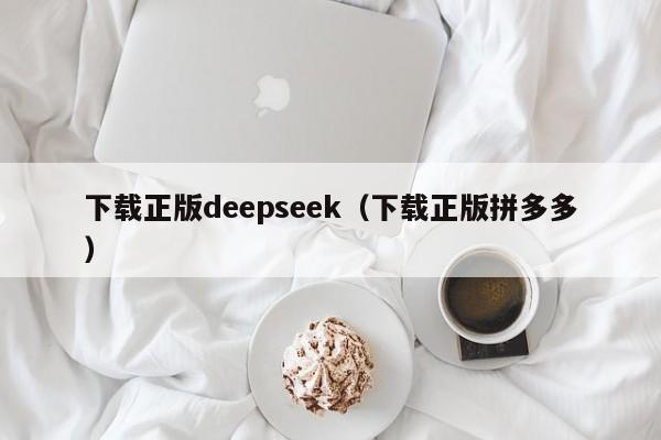 下载正版deepseek（下载正版拼多多）