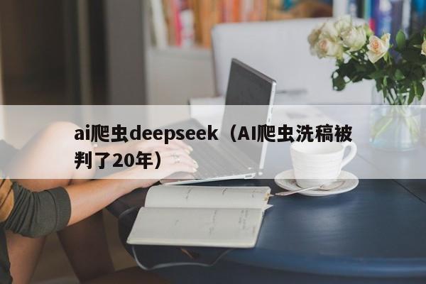 ai爬虫deepseek（AI爬虫洗稿被判了20年）