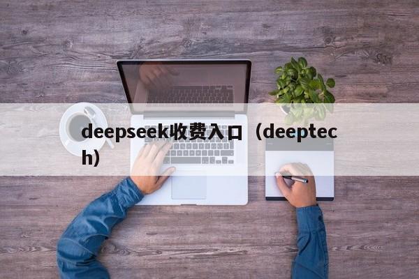 deepseek收费入口（deeptech）