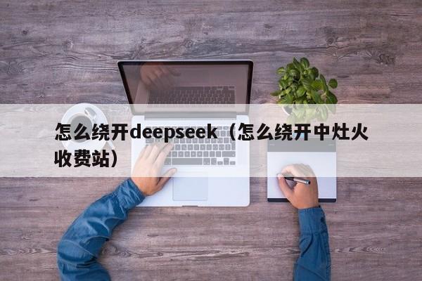 怎么绕开deepseek（怎么绕开中灶火收费站）