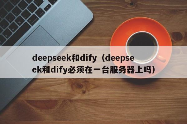 deepseek和dify（deepseek和dify必须在一台服务器上吗）