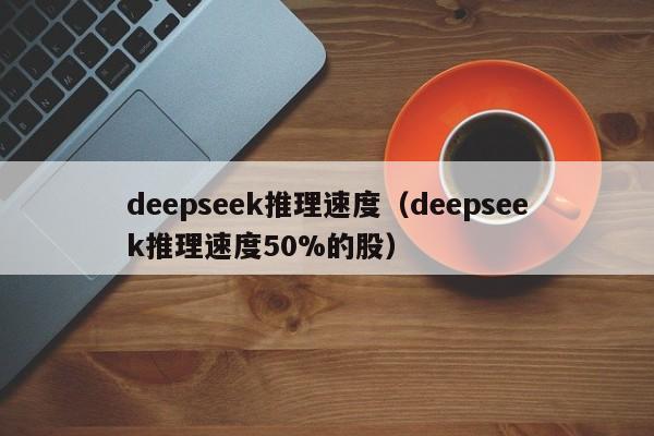 deepseek推理速度（deepseek推理速度50%的股）