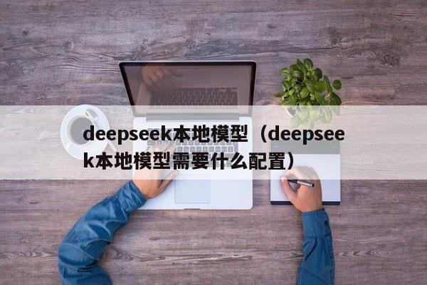 deepseek本地模型（deepseek本地模型需要什么配置）