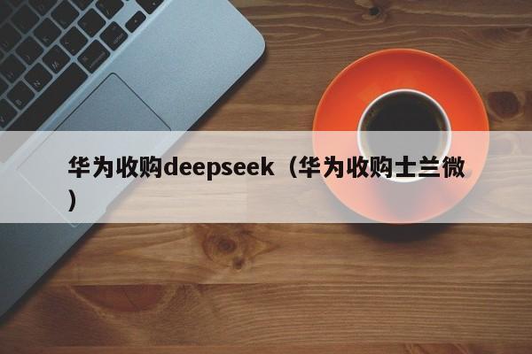 华为收购deepseek（华为收购士兰微）