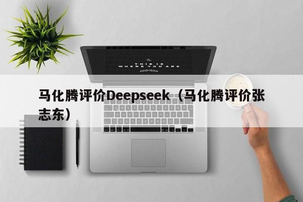 马化腾评价Deepseek（马化腾评价张志东）