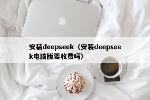 安装deepseek（安装deepseek电脑版要收费吗）