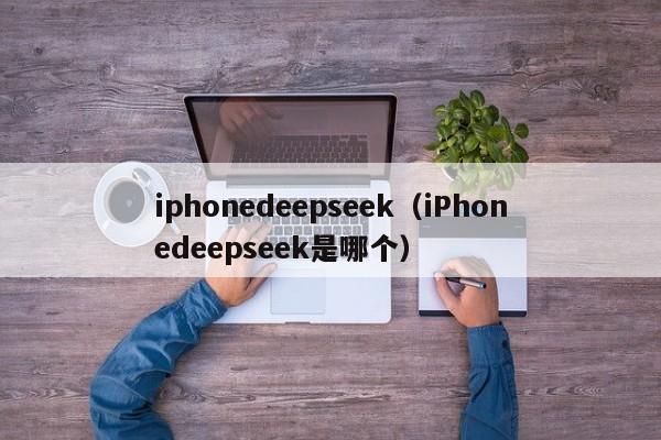 iphonedeepseek（iPhonedeepseek是哪个）