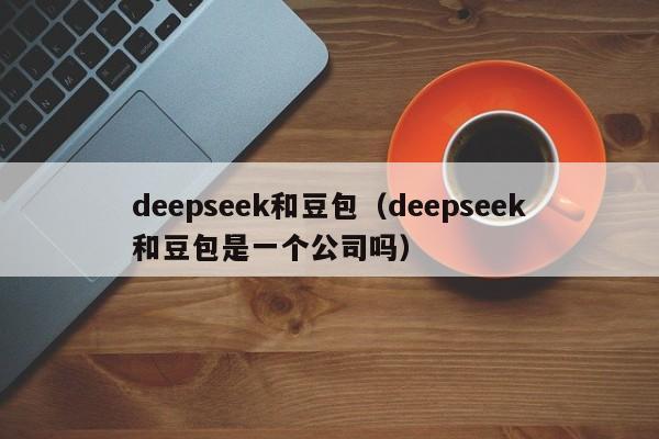 deepseek和豆包（deepseek和豆包是一个公司吗）