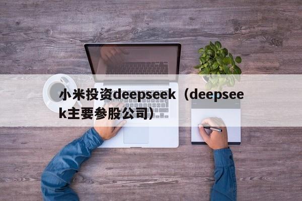 小米投资deepseek（deepseek主要参股公司）