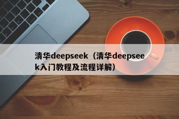 清华deepseek（清华deepseek入门教程及流程详解）