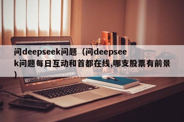 问deepseek问题（问deepseek问题每日互动和首都在线,哪支股票有前景）