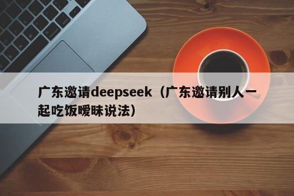 广东邀请deepseek（广东邀请别人一起吃饭暧昧说法）