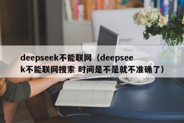 deepseek不能联网（deepseek不能联网搜索 时间是不是就不准确了）