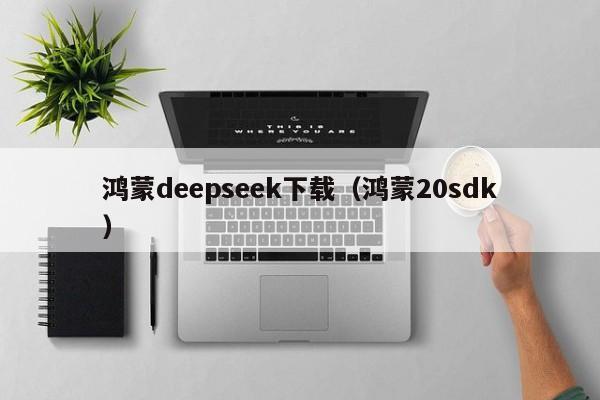 鸿蒙deepseek下载（鸿蒙20sdk）