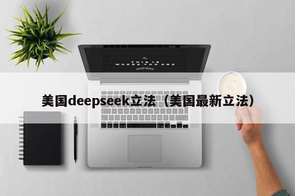 美国deepseek立法（美国最新立法）