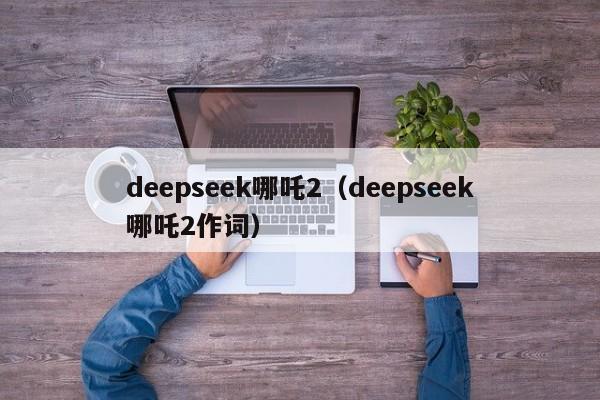deepseek哪吒2（deepseek哪吒2作词）