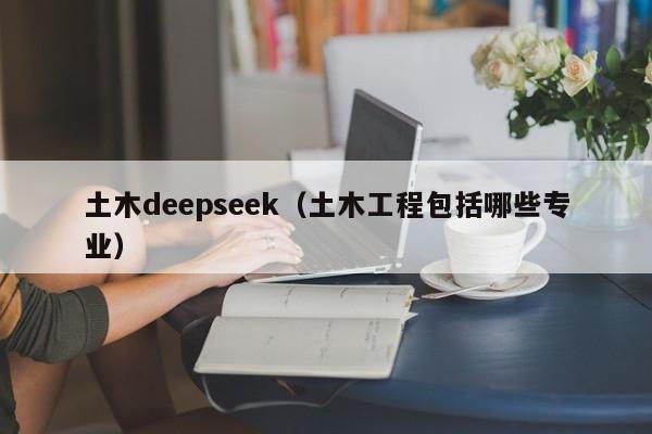 土木deepseek（土木工程包括哪些专业）