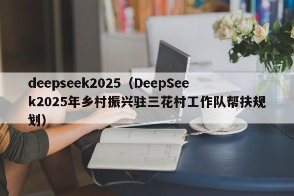 deepseek2025（DeepSeek2025年乡村振兴驻三花村工作队帮扶规划）