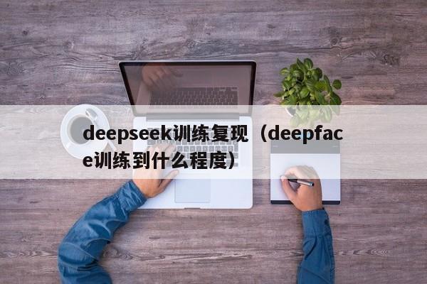 deepseek训练复现（deepface训练到什么程度）