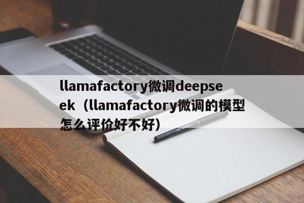 llamafactory微调deepseek（llamafactory微调的模型怎么评价好不好）