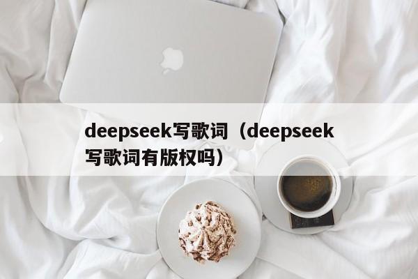 deepseek写歌词(deepseek写歌词有版权吗)