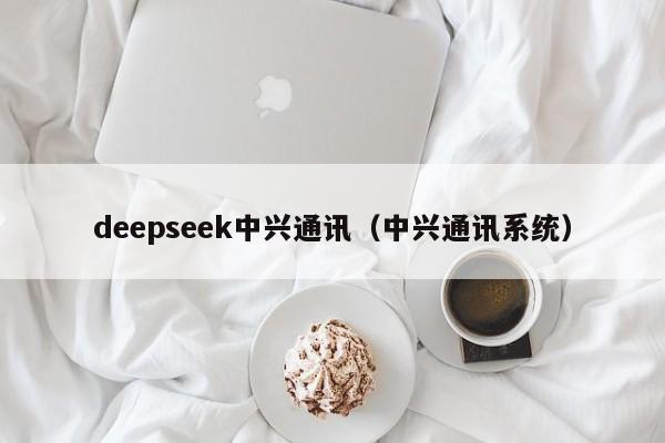 deepseek中兴通讯（中兴通讯系统）