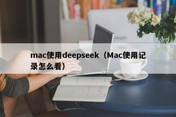 mac使用deepseek（Mac使用记录怎么看）