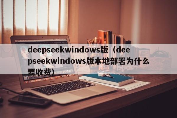 deepseekwindows版(deepseekwindows版本地部署为什么要收费)