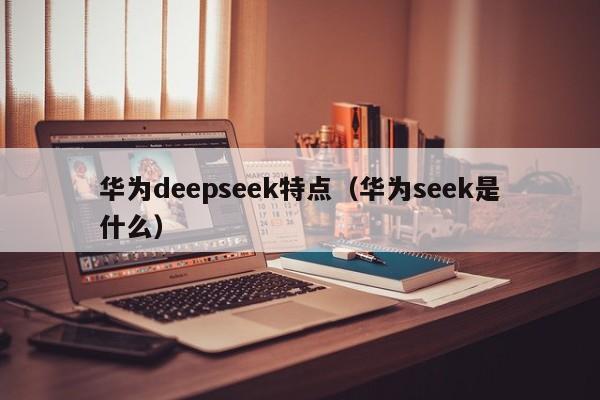 华为deepseek特点（华为seek是什么）