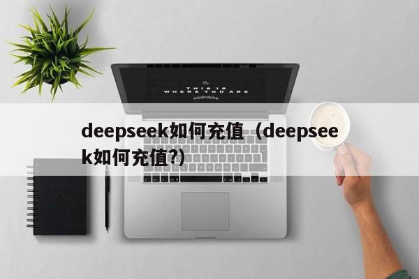 deepseek如何充值(deepseek如何充值?)