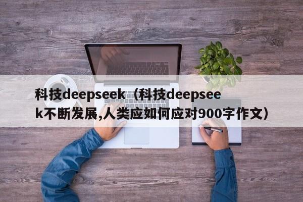 科技deepseek（科技deepseek不断发展,人类应如何应对900字作文）